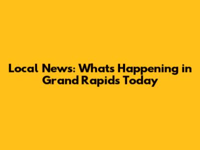 Local News: What's Happening in Grand Rapids Today