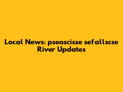 Local News: pseoscisse sefallscse River Updates