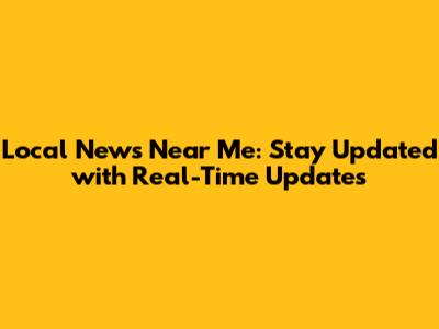 Local News Near Me: Stay Updated with Real-Time Updates
