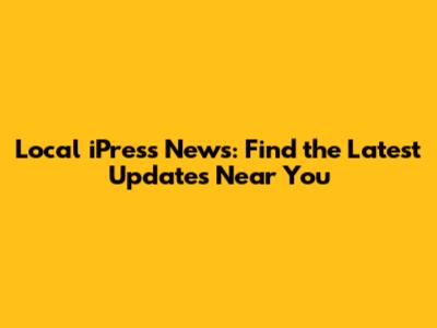 Local iPress News: Find the Latest Updates Near You