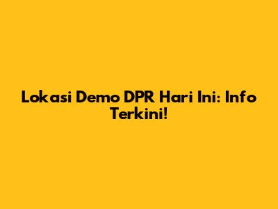 Lokasi Demo DPR Hari Ini: Info Terkini!