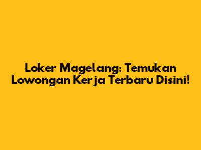 Loker Magelang: Temukan Lowongan Kerja Terbaru Disini!
