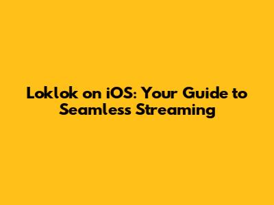 Loklok on iOS: Your Guide to Seamless Streaming