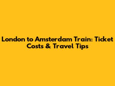 London to Amsterdam Train: Ticket Costs & Travel Tips
