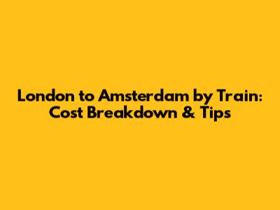 London to Amsterdam by Train: Cost Breakdown & Tips