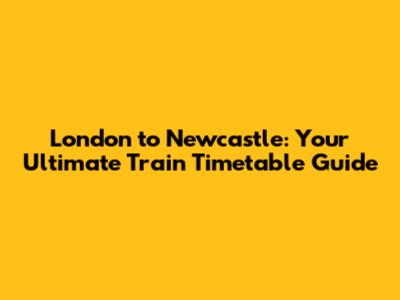 London to Newcastle: Your Ultimate Train Timetable Guide