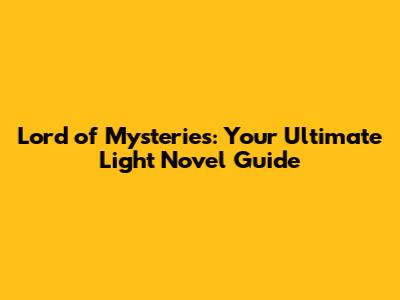 Lord of Mysteries: Your Ultimate Light Novel Guide