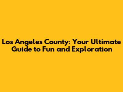 Los Angeles County: Your Ultimate Guide to Fun and Exploration
