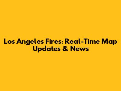 Los Angeles Fires: Real-Time Map Updates & News
