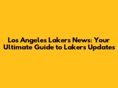 Los Angeles Lakers News: Your Ultimate Guide to Lakers Updates