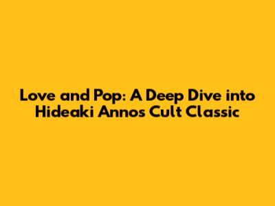 Love and Pop: A Deep Dive into Hideaki Anno's Cult Classic