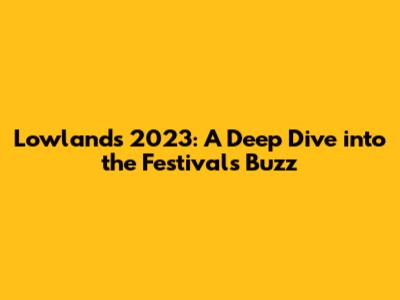 Lowlands 2023: A Deep Dive into the Festival's Buzz