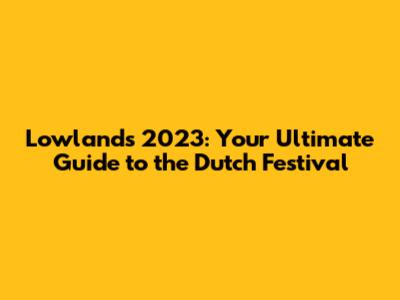 Lowlands 2023: Your Ultimate Guide to the Dutch Festival