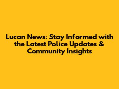 Lucan News: Stay Informed with the Latest Police Updates & Community Insights