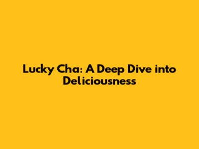 Lucky Cha: A Deep Dive into Deliciousness