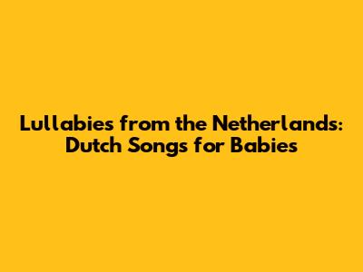 Lullabies from the Netherlands: Dutch Songs for Babies
