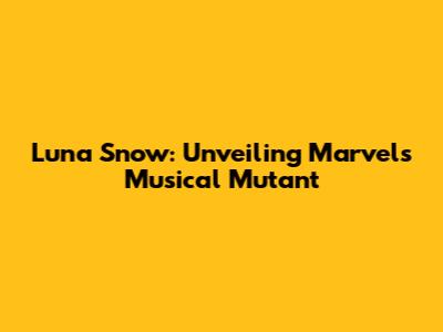Luna Snow: Unveiling Marvel's Musical Mutant