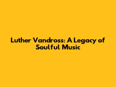 Luther Vandross: A Legacy of Soulful Music