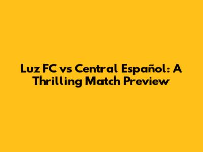 Luz FC vs Central Español: A Thrilling Match Preview