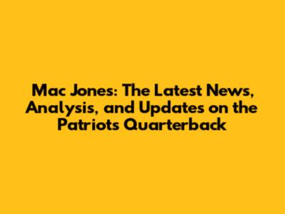 Mac Jones: The Latest News, Analysis, and Updates on the Patriots' Quarterback