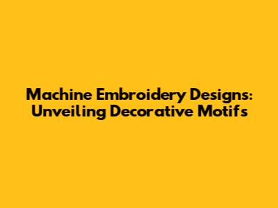 Machine Embroidery Designs: Unveiling Decorative Motifs
