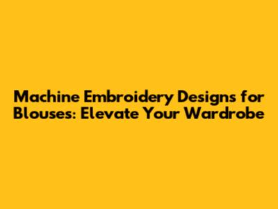 Machine Embroidery Designs for Blouses: Elevate Your Wardrobe