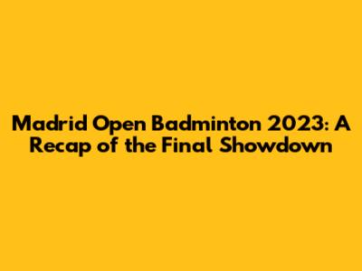 Madrid Open Badminton 2023: A Recap of the Final Showdown