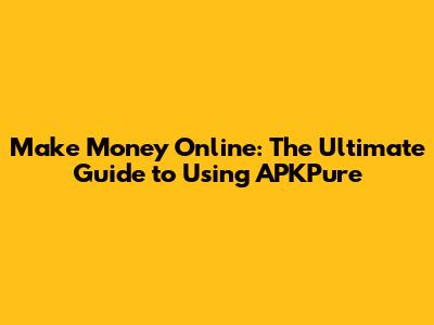 Make Money Online: The Ultimate Guide to Using APKPure