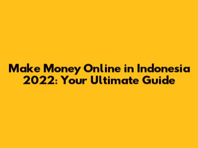 Make Money Online in Indonesia 2022: Your Ultimate Guide