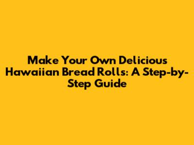 Make Your Own Delicious Hawaiian Bread Rolls: A Step-by-Step Guide