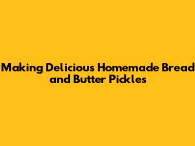 Making Delicious Homemade Bread and Butter Pickles
