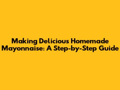 Making Delicious Homemade Mayonnaise: A Step-by-Step Guide