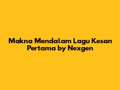 Makna Mendalam Lagu Kesan Pertama by Nexgen
