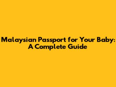 Malaysian Passport for Your Baby: A Complete Guide