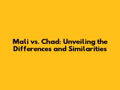Mali vs. Chad: Unveiling the Differences and Similarities
