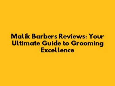 Malik Barbers Reviews: Your Ultimate Guide to Grooming Excellence