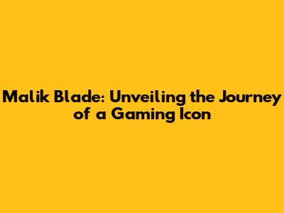 Malik Blade: Unveiling the Journey of a Gaming Icon