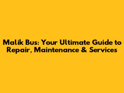 Malik Bus: Your Ultimate Guide to Repair, Maintenance & Services