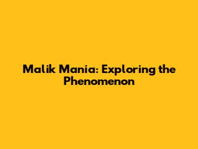 Malik Mania: Exploring the Phenomenon