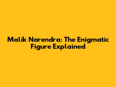 Malik Narendra: The Enigmatic Figure Explained