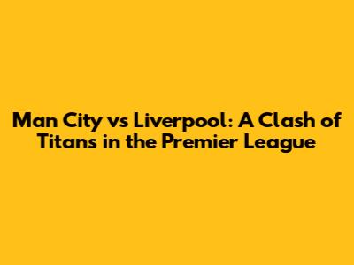 Man City vs Liverpool: A Clash of Titans in the Premier League
