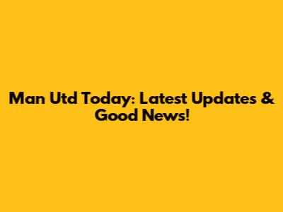 Man Utd Today: Latest Updates & Good News!
