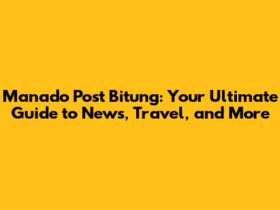Manado Post Bitung: Your Ultimate Guide to News, Travel, and More
