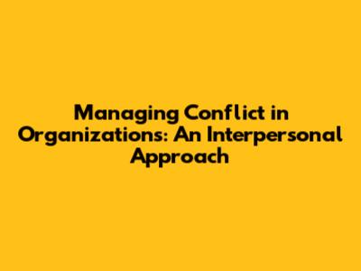 Managing Conflict in Organizations: An Interpersonal Approach
