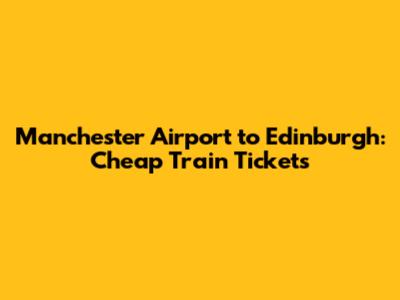 Manchester Airport to Edinburgh: Cheap Train Tickets