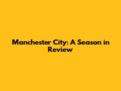 Manchester City: A Season in Review