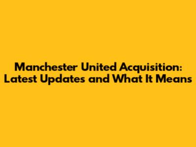 Manchester United Acquisition: Latest Updates and What It Means