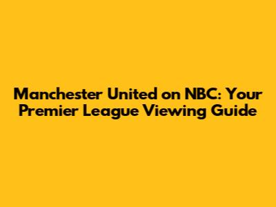 Manchester United on NBC: Your Premier League Viewing Guide