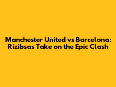 Manchester United vs Barcelona: Rizibsa's Take on the Epic Clash