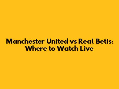 Manchester United vs Real Betis: Where to Watch Live